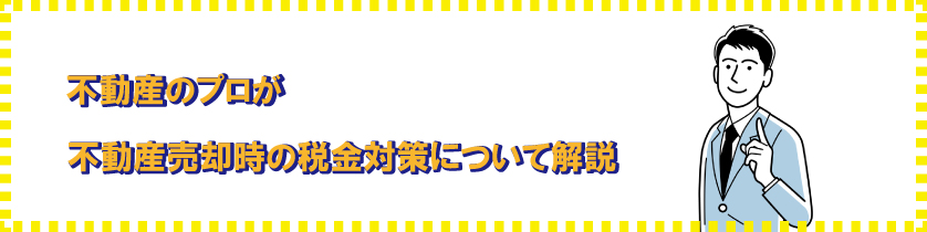 不動産のプロが不動産売却時の税金対策について解説します